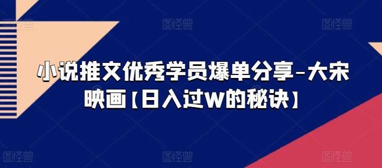 小说推文优秀学员爆单分享-大宋映画【日入过W的秘诀】-时光论坛