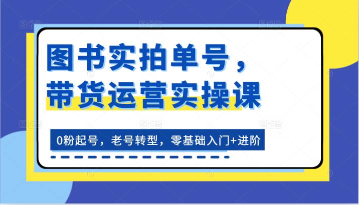 图书实拍单号，带货运营实操课：0粉起号，老号转型，零基础入门+进阶-时光论坛