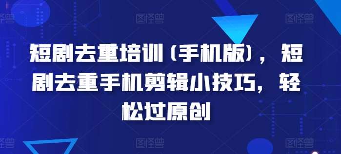 短剧去重培训(手机版)，短剧去重手机剪辑小技巧，轻松过原创-时光论坛