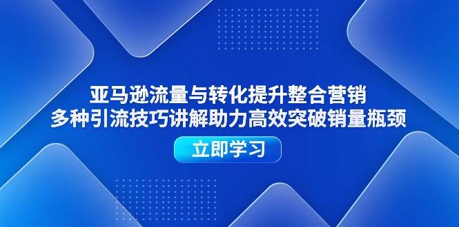 （11335期）亚马逊流量与转化提升整合营销，多种引流技巧讲解助力高效突破销量瓶颈-时光论坛