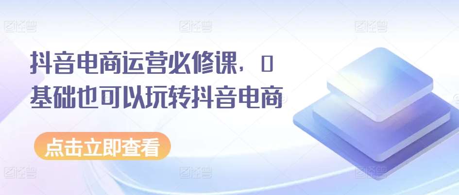 抖音电商运营必修课，0基础也可以玩转抖音电商-时光论坛