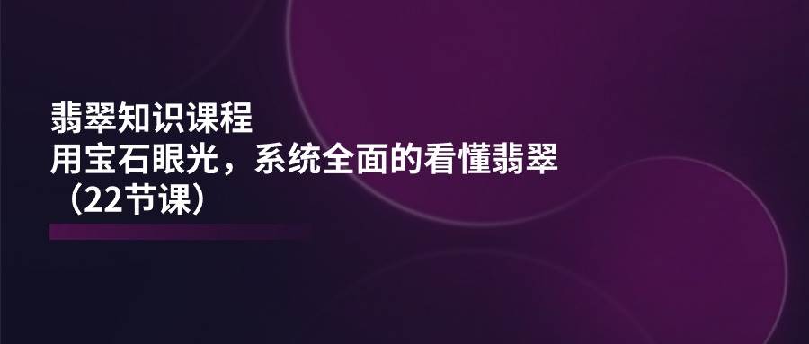 （11239期）翡翠知识课程，用宝石眼光，系统全面的看懂翡翠（22节课）-时光论坛