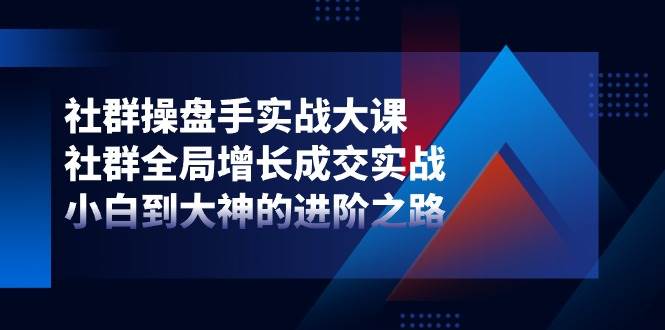 社群操盘手实战大课：社群全局增长成交实战，小白到大神的进阶之路-时光论坛