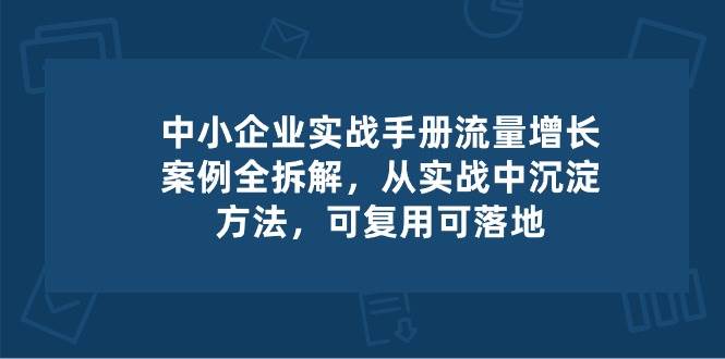 中小企业实操手册-流量增长案例拆解，从实操中沉淀方法，可复用可落地-时光论坛