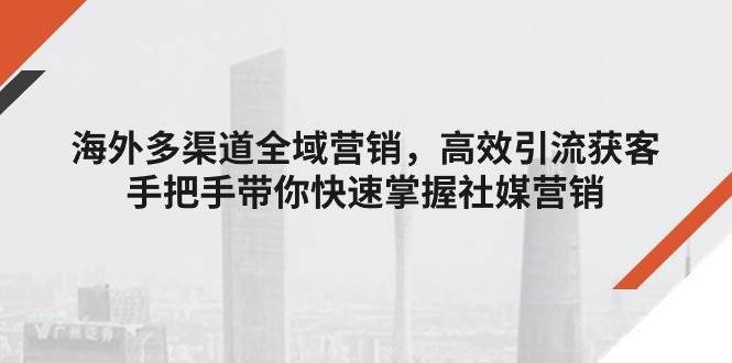 （11286期）海外多渠道 全域营销，高效引流获客，手把手带你快速掌握社媒营销-时光论坛