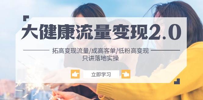 （10871期）大健康 流量 变现2.0：拓高变现 流量/成高客单/低粉高变现/只讲落地实战-时光论坛