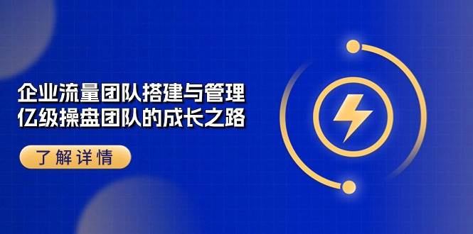 （10837期）企业 流量团队-搭建与管理，亿级 操盘团队的成长之路（28节课）-时光论坛