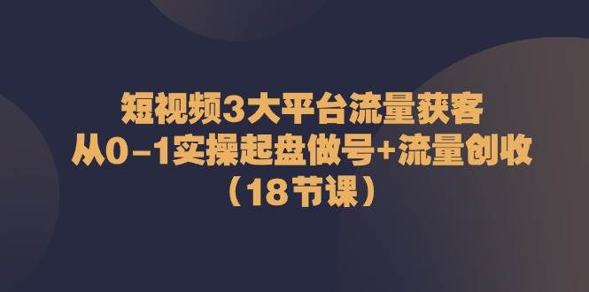 （10873期）短视频3大平台·流量 获客：从0-1实操起盘做号+流量 创收（18节课）-时光论坛