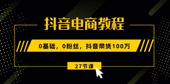 （10949期）抖音电商教程：0基础，0粉丝，抖音带货100万（27节视频课）-时光论坛