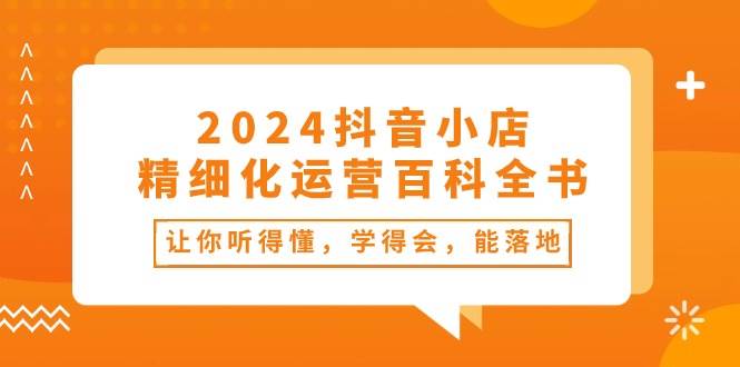 （10850期）2024抖音小店-精细化运营百科全书：让你听得懂，学得会，能落地（34节课）-时光论坛