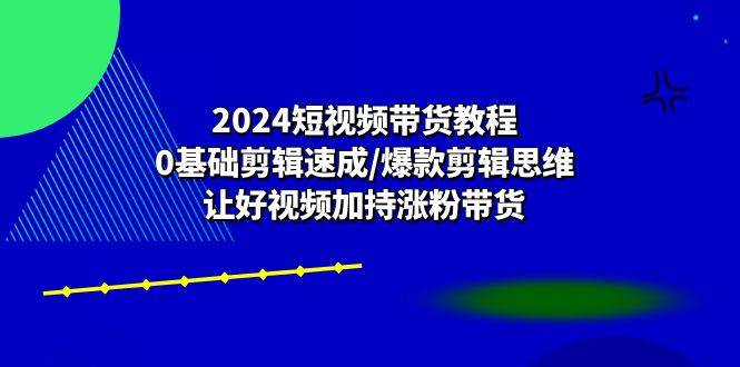 （10982期）2024短视频带货教程：0基础剪辑速成/爆款剪辑思维/让好视频加持涨粉带货-时光论坛
