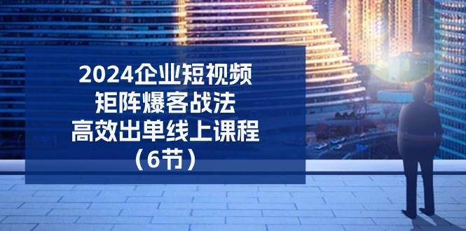 （11285期）2024企业-短视频-矩阵 爆客战法，高效出单线上课程（6节）-时光论坛