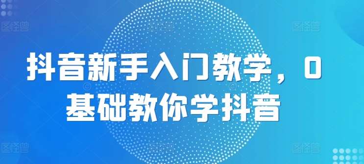 抖音新手入门教学，0基础教你学抖音-时光论坛