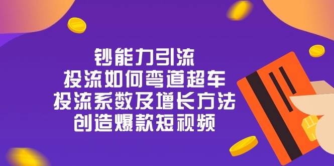 （10938期）钞 能 力 引 流：投流弯道超车，投流系数及增长方法，创造爆款短视频-20节-时光论坛