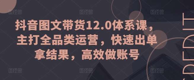 抖音图文带货12.0体系课，主打全品类运营，快速出单拿结果，高效做账号-时光论坛