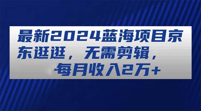 （11041期）最新2024蓝海项目京东逛逛，无需剪辑，每月收入2万+-时光论坛