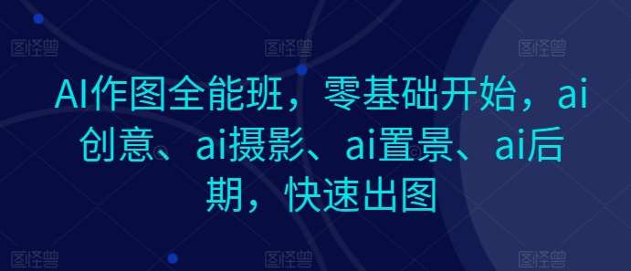 AI作图全能班，零基础开始，ai创意、ai摄影、ai置景、ai后期，快速出图-时光论坛