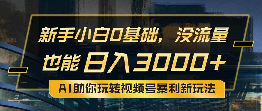 （10932期）小白0基础，没流量也能日入3000+：AI助你玩转视频号暴利新玩法-时光论坛