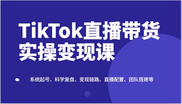 TikTok直播带货实操变现课：系统起号、科学复盘、变现链路、直播配置、团队搭建等-时光论坛