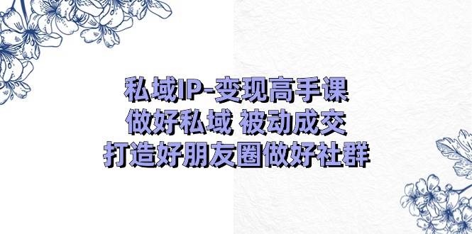 （11209期）私域IP-变现高手课：做好私域 被动成交，打造好朋友圈做好社群（18节）-时光论坛