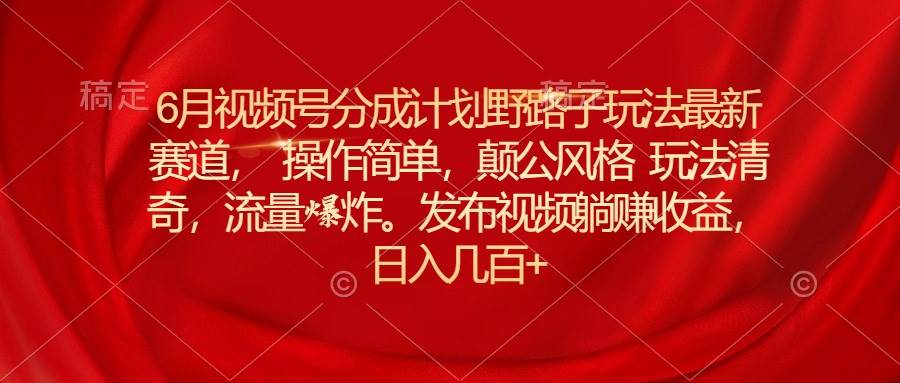 （11040期）6月视频号分成计划野路子玩法最新赛道操作简单，颠公风格玩法清奇，流…-时光论坛