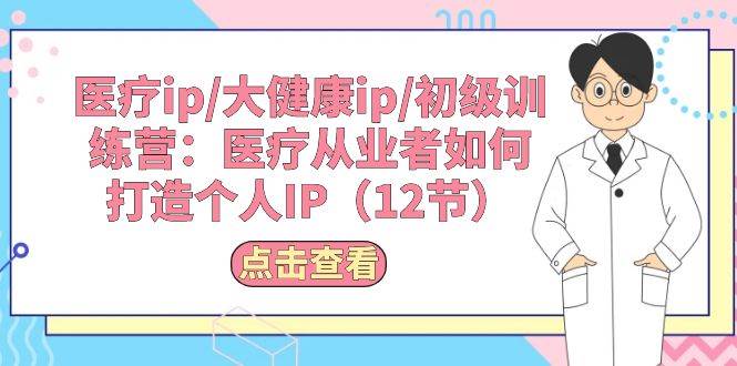 （10851期）医疗ip/大健康ip/初级训练营：医疗从业者如何打造个人IP（12节）-时光论坛