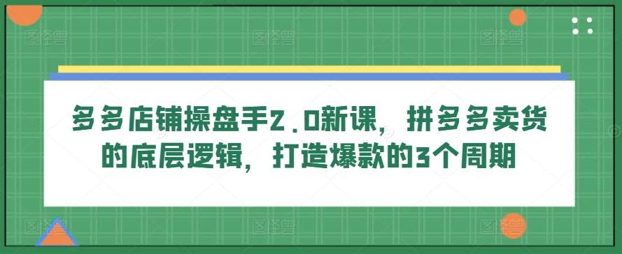 多多店铺操盘手2.0新课，拼多多卖货的底层逻辑，打造爆款的3个周期-时光论坛