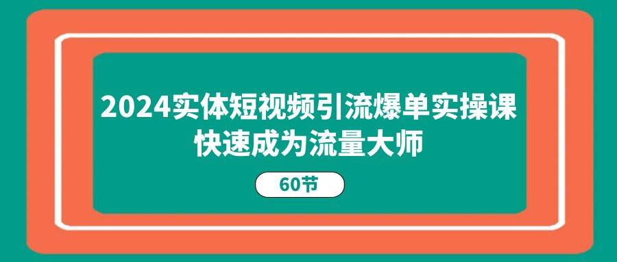 （11223期）2024实体短视频引流爆单实操课，快速成为流量大师（60节）-时光论坛