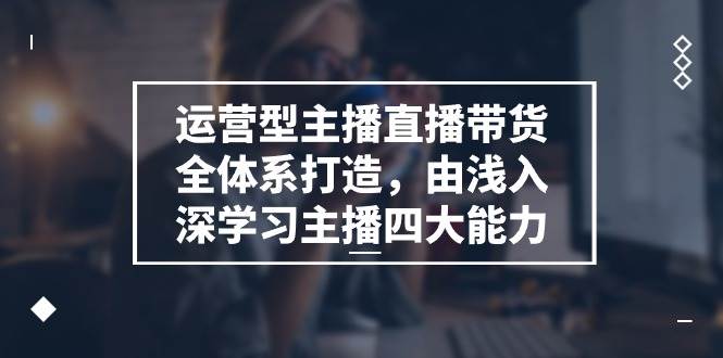 （11214期）运营型 主播直播带货全体系打造，由浅入深学习主播四大能力（9节）-时光论坛