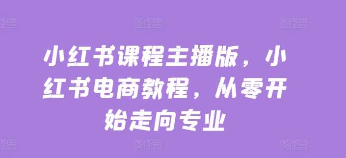 小红书课程主播版，小红书电商教程，从零开始走向专业-时光论坛