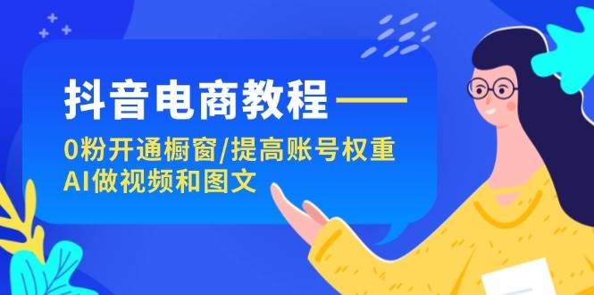 （11761期）抖音电商教程：0粉开通橱窗/提高账号权重/AI做视频和图文-时光论坛