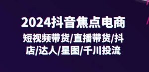 2024抖音焦点电商：短视频带货/直播带货/抖店/达人/星图/千川投流/32节课-时光论坛