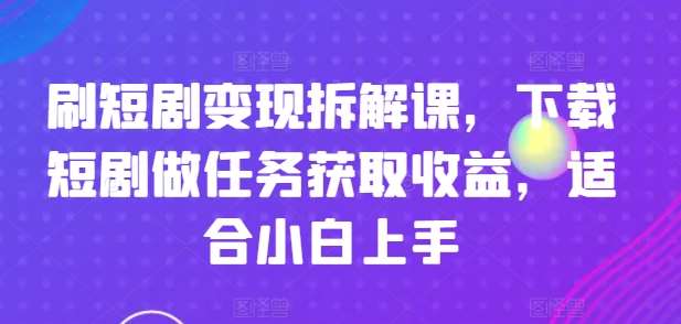 刷短剧变现拆解课，下载短剧做任务获取收益，适合小白上手-时光论坛