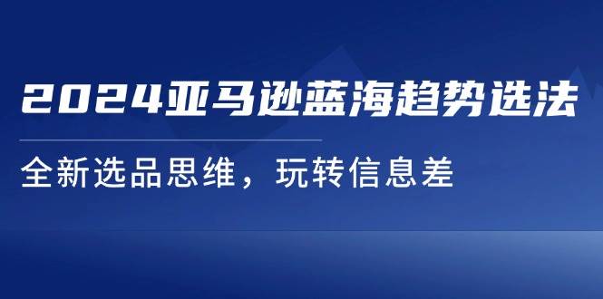 （11703期）2024亚马逊蓝海趋势选法，全新选品思维，玩转信息差-时光论坛