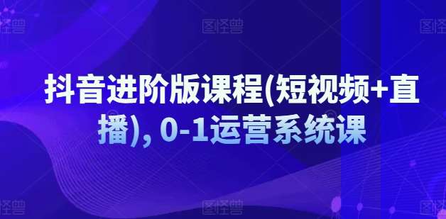 抖音进阶版课程(短视频+直播), 0-1运营系统课-时光论坛