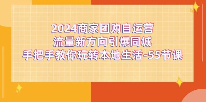 （11655期）2024商家团购-自运营流量新方向引爆同城，手把手教你玩转本地生活-55节课-时光论坛