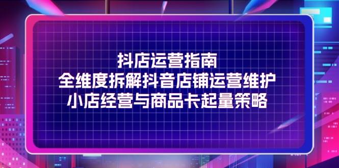 （11799期）抖店运营指南，全维度拆解抖音店铺运营维护，小店经营与商品卡起量策略-时光论坛