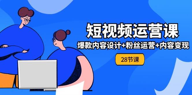 0基础学习短视频运营全套实战课，爆款内容设计+粉丝运营+内容变现(28节)-时光论坛