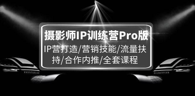 （11899期）摄影师IP训练营Pro版，IP营打造/营销技能/流量扶持/合作内推/全套课程-时光论坛