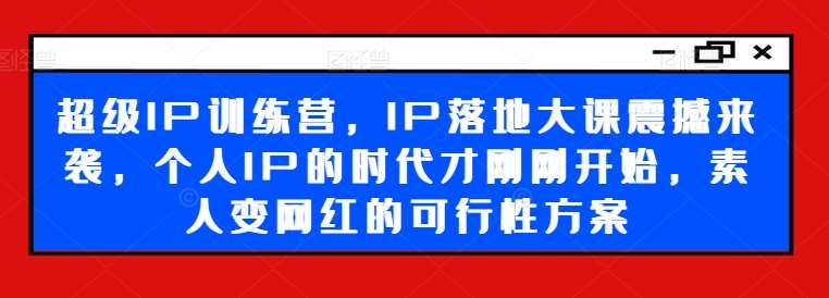 超级IP训练营，IP落地大课震撼来袭，个人IP的时代才刚刚开始，素人变网红的可行性方案-时光论坛