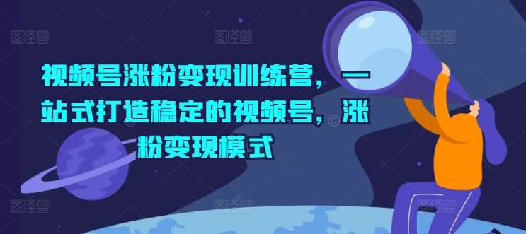 视频号涨粉变现训练营，一站式打造稳定的视频号，涨粉变现模式-时光论坛