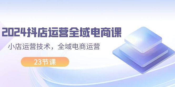 （11898期）2024抖店运营-全域电商课，小店运营技术，全域电商运营（23节课）-时光论坛