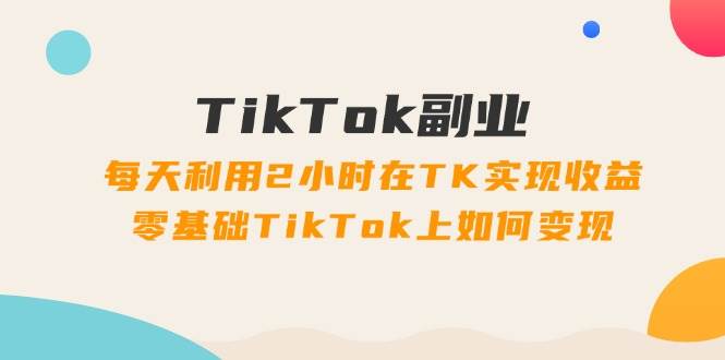 （11826期）TikTok副业：每天利用2小时在TK实现收益，零基础TikTok上如何变现，34节程-时光论坛