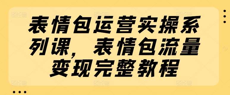 表情包运营实操系列课，表情包流量变现完整教程-时光论坛