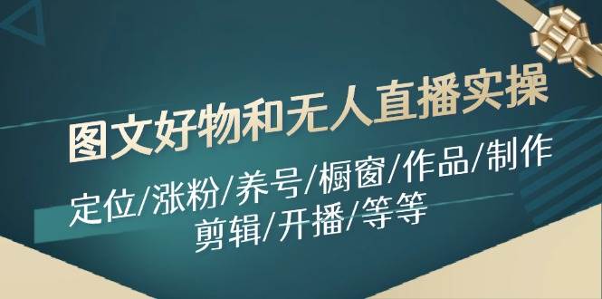 （11840期）图文好物和无人直播实操：定位/涨粉/养号/橱窗/作品/制作/剪辑/开播/等等-时光论坛