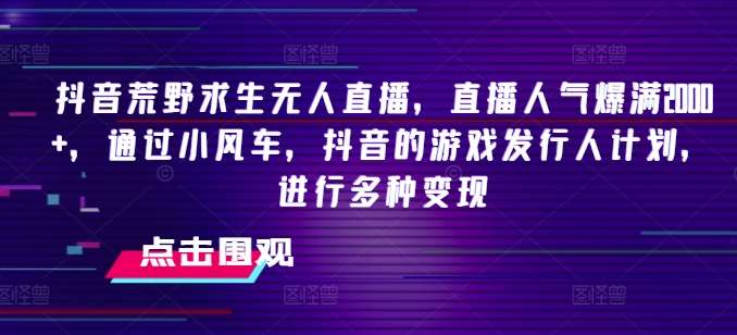 抖音荒野求生无人直播，直播人气爆满2000+，通过小风车，抖音的游戏发行人计划，进行多种变现【揭秘】-时光论坛