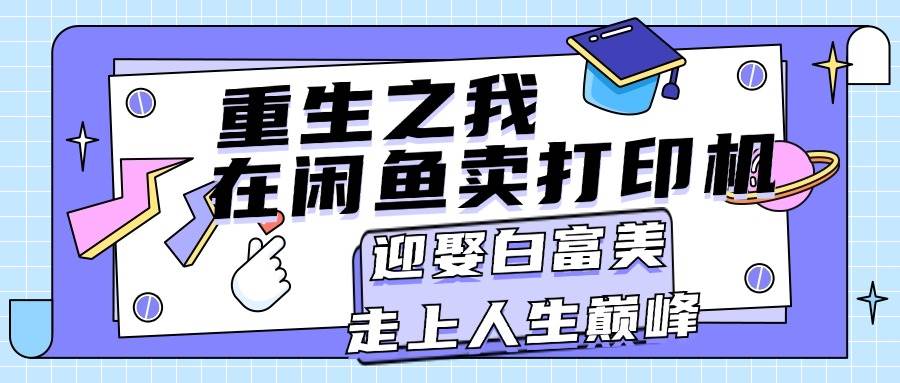 （11681期）重生之我在闲鱼卖打印机，月入过万，迎娶白富美，走上人生巅峰-时光论坛