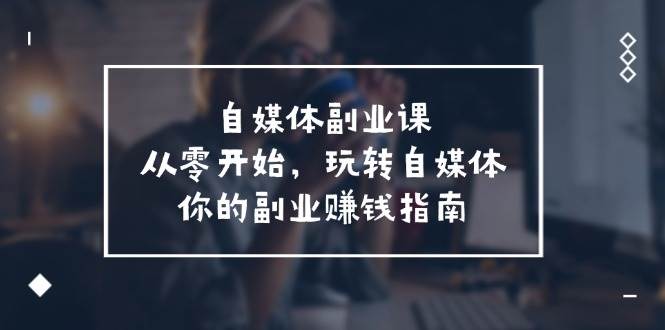 （11725期）自媒体-副业课，从0开始，玩转自媒体——你的副业赚钱指南（58节课）-时光论坛