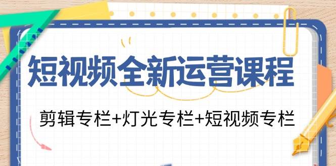 （11855期）短视频全新运营课程：剪辑专栏+灯光专栏+短视频专栏（23节课）-时光论坛