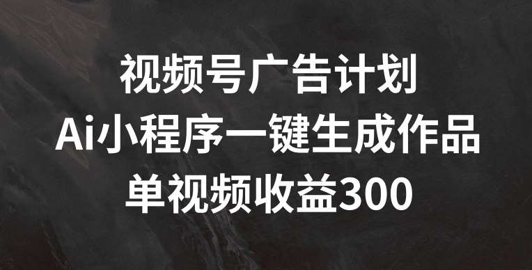 视频号广告计划，AI小程序一键生成作品， 单视频收益300+【揭秘】-时光论坛